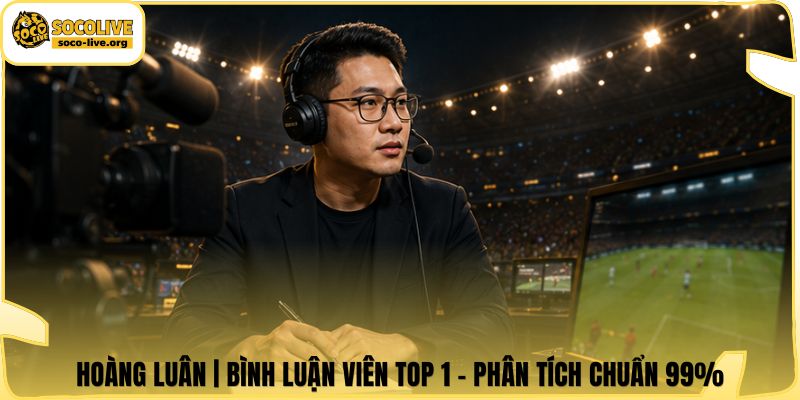 Hoàng Luân | Bình Luận Viên Top 1 - Phân Tích Chuẩn 99%