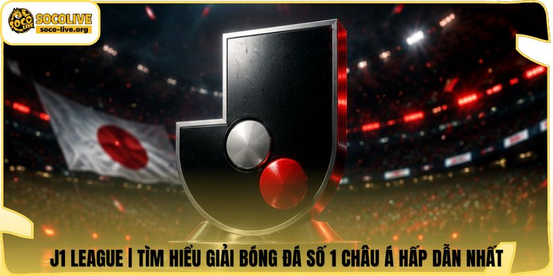 J1 League | Tìm Hiểu Giải Bóng Đá Số 1 Châu Á Hấp Dẫn Nhất