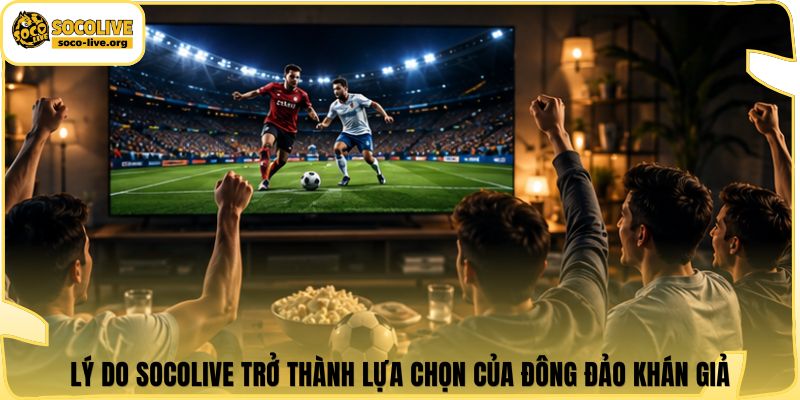 Lý do Socolive trở thành lựa chọn của đông đảo khán giả