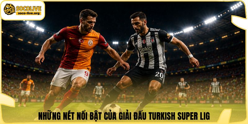 Những nét nổi bật của giải đấu Turkish Super Lig