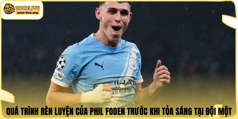 Quá trình rèn luyện của Phil Foden trước khi tỏa sáng tại đội một