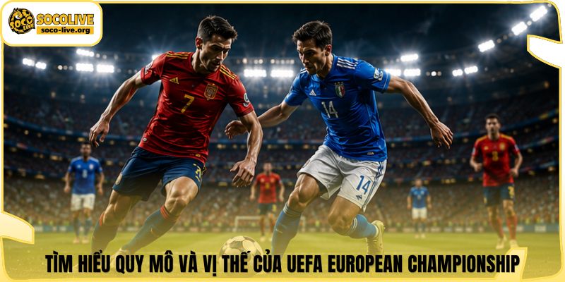 Tìm hiểu quy mô và vị thế của UEFA European Championship